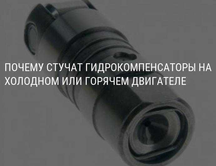 Признаки неисправности гидрокомпенсаторов. как проверить гидрокомпенсаторы на работоспособность